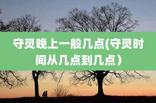 守灵晚上一般几点(守灵时间从几点到几点）