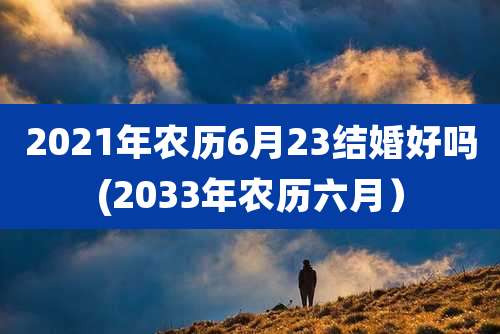 2021年农历6月23结婚好吗(2033年农历六月)