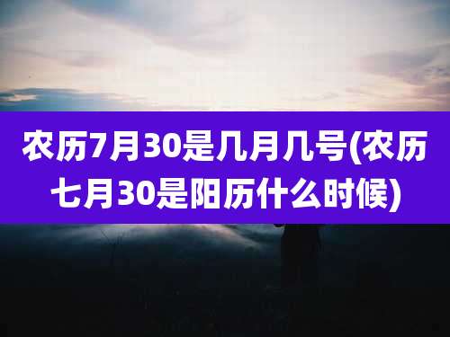 农历7月30是几月几号(农历七月30是阳历什么时候)