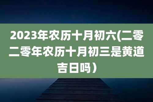 2023年农历十月初六(二零二零年农历十月初三是黄道吉日吗)