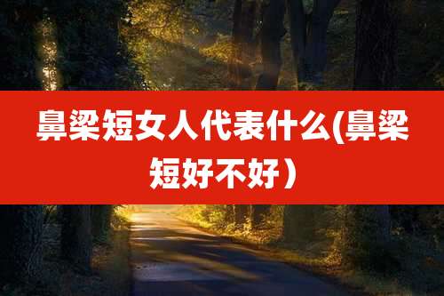 鼻梁短女人代表什么(鼻梁短好不好）