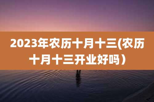 2023年农历十月十三(农历十月十三开业好吗)