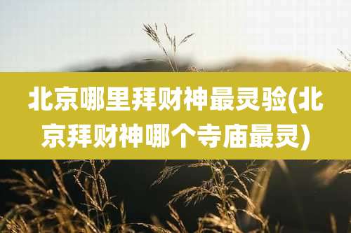 北京哪里拜财神最灵验(北京拜财神哪个寺庙最灵)
