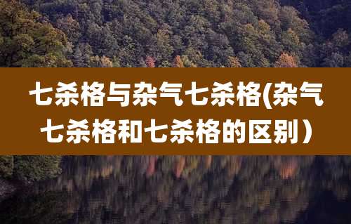 七杀格与杂气七杀格(杂气七杀格和七杀格的区别)