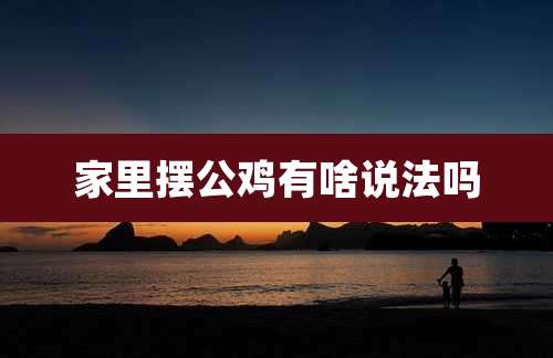 家里摆公鸡有啥说法吗