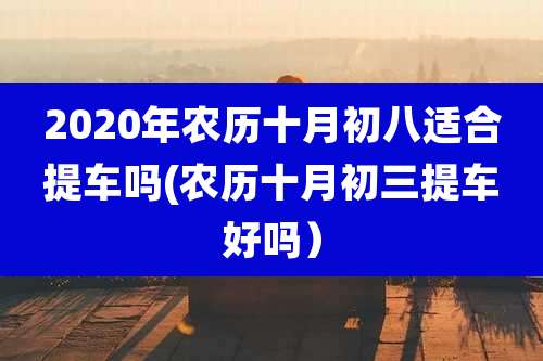 2020年农历十月初八适合提车吗(农历十月初三提车好吗)
