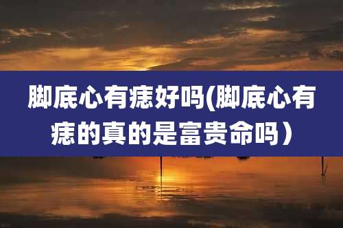 脚底心有痣好吗(脚底心有痣的真的是富贵命吗)