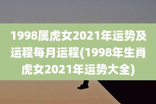 1998属虎女2021年运势及运程每月运程(1998年生肖虎女2021年运势大全)