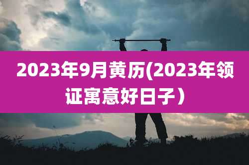 2023年9月黄历(2023年领证寓意好日子)