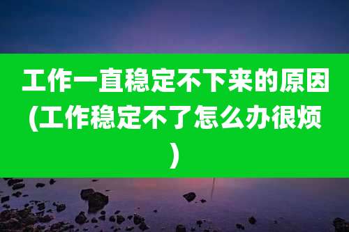 工作一直稳定不下来的原因(工作稳定不了怎么办很烦)