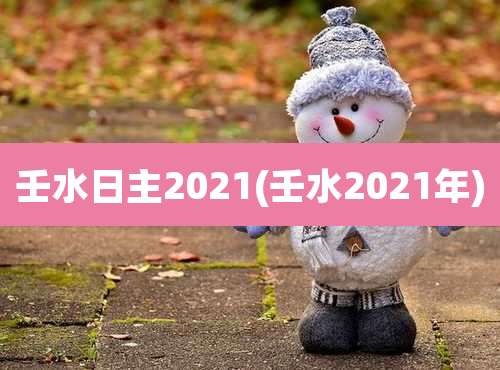 壬水日主2021(壬水2021年)