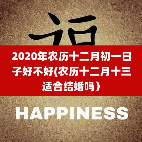 2020年农历十二月初一日子好不好(农历十二月十三适合结婚吗）