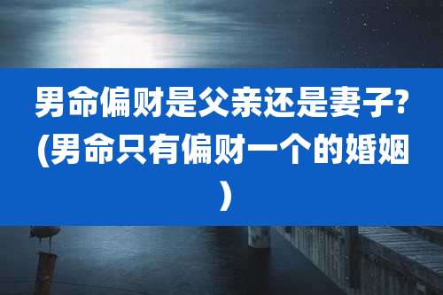 男命偏财是父亲还是妻子?(男命只有偏财一个的婚姻）