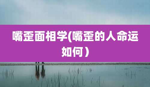 嘴歪面相学(嘴歪的人命运如何)