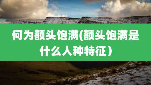 何为额头饱满(额头饱满是什么人种特征)