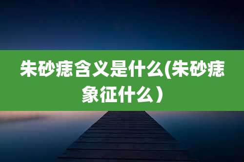 朱砂痣含义是什么(朱砂痣象征什么）