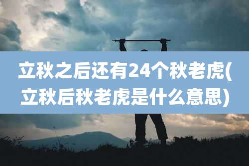 立秋之后还有24个秋老虎(立秋后秋老虎是什么意思)
