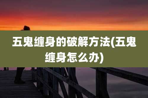 五鬼缠身的破解方法(五鬼缠身怎么办)