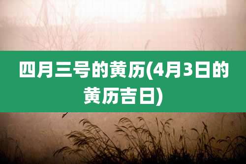 四月三号的黄历(4月3日的黄历吉日)