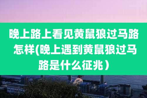 晚上路上看见黄鼠狼过马路 怎样(晚上遇到黄鼠狼过马路是什么征兆)