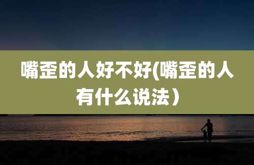 嘴歪的人好不好(嘴歪的人有什么说法)
