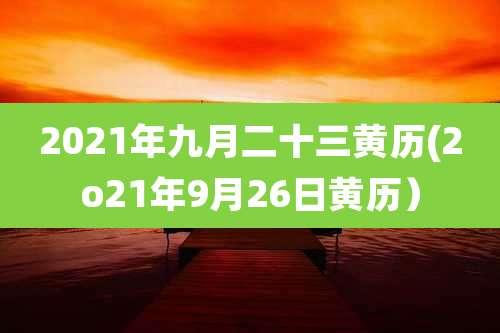 2021年九月二十三黄历(2o21年9月26日黄历)