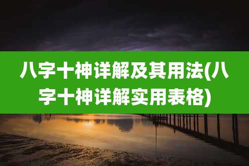 八字十神详解及其用法(八字十神详解实用表格)