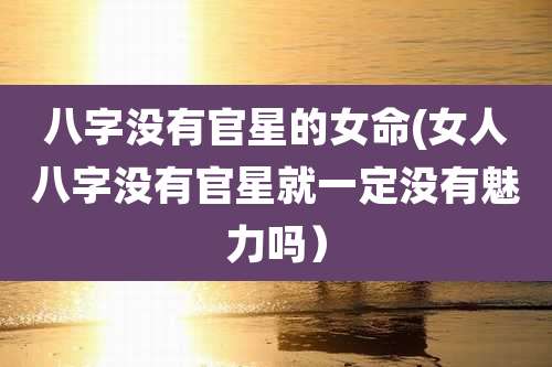八字没有官星的女命(女人八字没有官星就一定没有魅力吗)