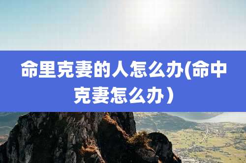 命里克妻的人怎么办(命中克妻怎么办）