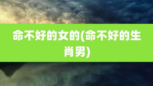 命不好的女的(命不好的生肖男)