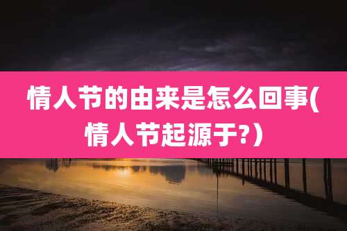 情人节的由来是怎么回事(情人节起源于?)