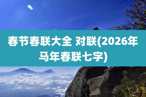 春节春联大全 对联(2026年马年春联七字)