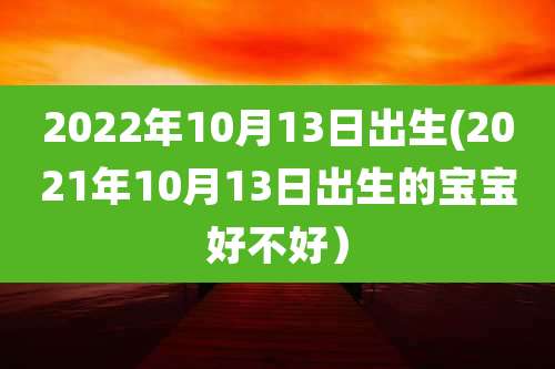 2022年10月13日出生(2021年10月13日出生的宝宝好不好）