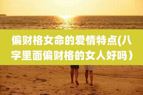 偏财格女命的爱情特点(八字里面偏财格的女人好吗)