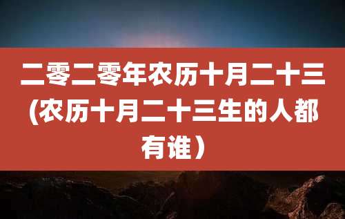 二零二零年农历十月二十三(农历十月二十三生的人都有谁）