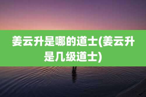 姜云升是哪的道士(姜云升是几级道士)