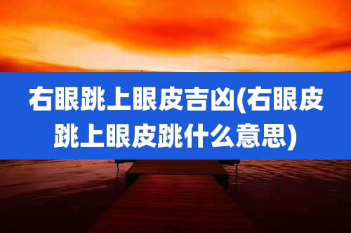 右眼跳上眼皮吉凶(右眼皮跳上眼皮跳什么意思)