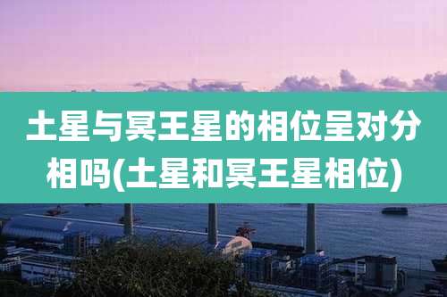 土星与冥王星的相位呈对分相吗(土星和冥王星相位)