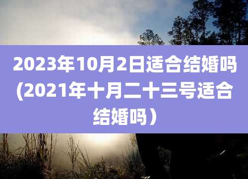 2023年10月2日适合结婚吗(2021年十月二十三号适合结婚吗)