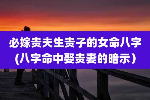必嫁贵夫生贵子的女命八字(八字命中娶贵妻的暗示)