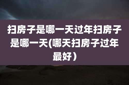 扫房子是哪一天过年扫房子是哪一天(哪天扫房子过年最好）