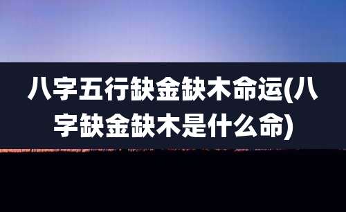 八字五行缺金缺木命运(八字缺金缺木是什么命)