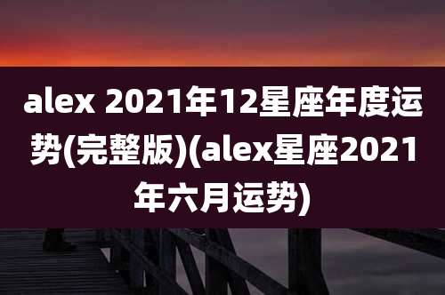 alex 2021年12星座年度运势(完整版)(alex星座2021年六月运势)