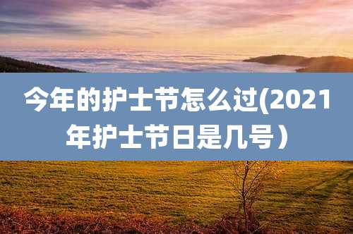 今年的护士节怎么过(2021年护士节日是几号)