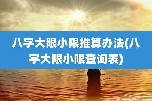 八字大限小限推算办法(八字大限小限查询表)