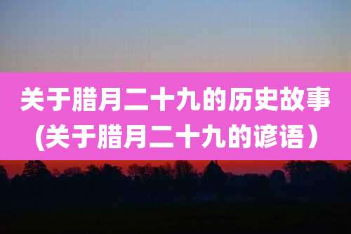 关于腊月二十九的历史故事(关于腊月二十九的谚语）
