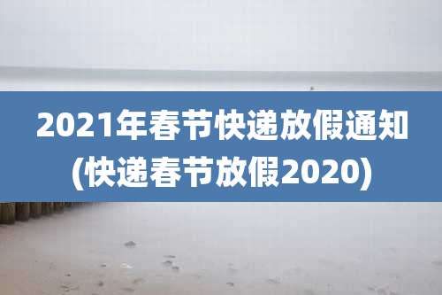 2021年春节快递放假通知(快递春节放假2020)