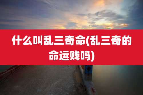 什么叫乱三奇命(乱三奇的命运贱吗)