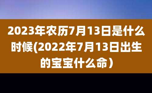 2023年农历7月13日是什么时候(2022年7月13日出生的宝宝什么命）