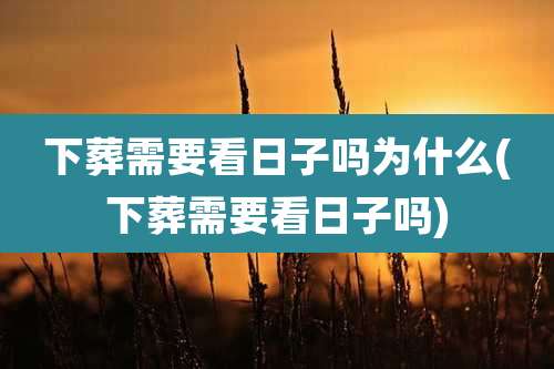 下葬需要看日子吗为什么(下葬需要看日子吗)